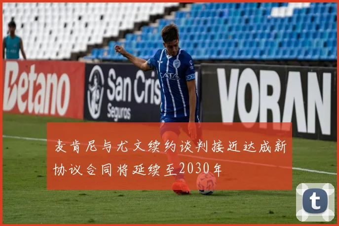 麦肯尼与尤文续约谈判接近达成新协议合同将延续至2030年
