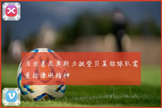 马尔基尼奥斯力挺登贝莱称球队需重拾谦逊精神