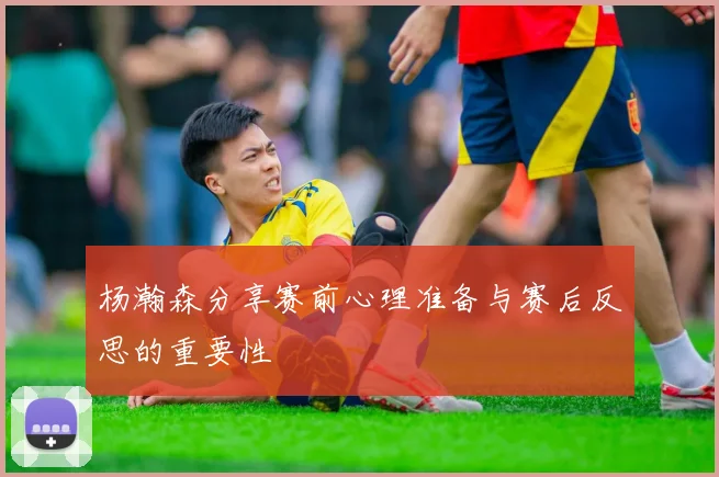杨瀚森分享赛前心理准备与赛后反思的重要性